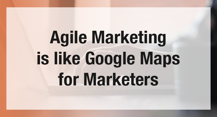 Agile Marketing Is Like Google Maps for Marketers